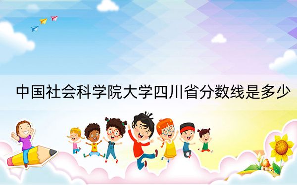中国社会科学院大学四川省分数线是多少？2025年四川考生参考