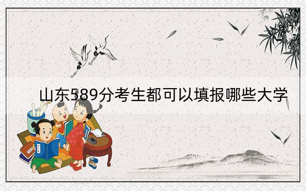 山东589分考生都可以填报哪些大学?(附带2022-2024年589录取名单)