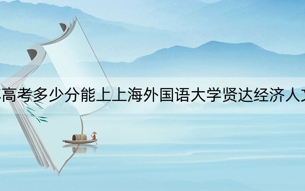 江苏高考多少分能上上海外国语大学贤达经济人文学院？附2022-2024年最低录取分数线