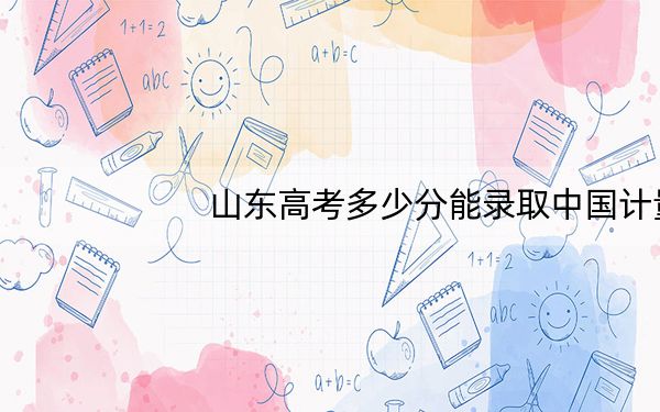 山东高考多少分能录取中国计量大学现代科技学院?2024年综合485分