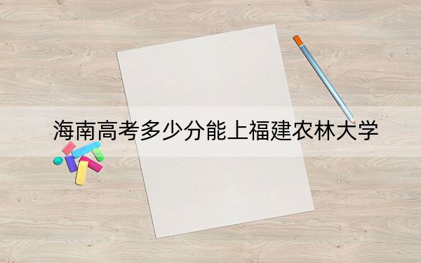 海南高考多少分能上福建农林大学？2024年综合投档线483分