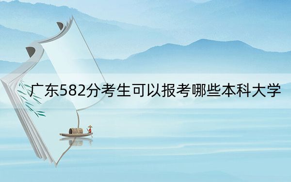 广东582分考生可以报考哪些本科大学？ 2025年高考可以填报37所大学