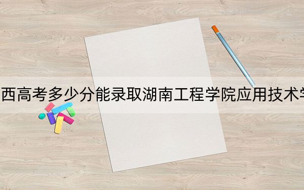 广西高考多少分能录取湖南工程学院应用技术学院？2024年历史类投档线414分 物理类录取分400分