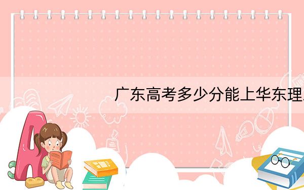 广东高考多少分能上华东理工大学?2024年历史类录取分588分 物理类录取分605分