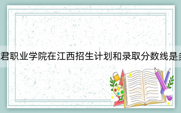 和君职业学院在江西招生计划和录取分数线是多少？2025江西考生参考