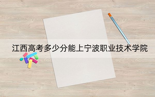 江西高考多少分能上宁波职业技术学院？附2022-2024年最低录取分数线