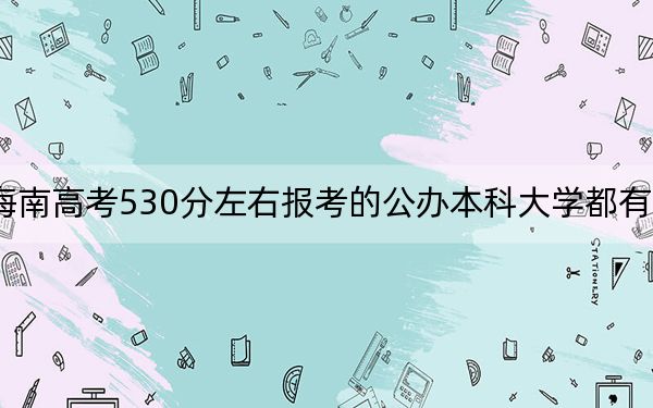 海南高考530分左右报考的公办本科大学都有哪些？（附带2022-2024年530录取名单）
