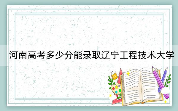 河南高考多少分能录取辽宁工程技术大学？附2022-2024年最低录取分数线