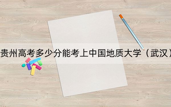 贵州高考多少分能考上中国地质大学（武汉）？2024年历史类录取分586分 物理类投档线536分