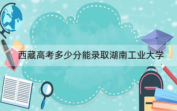 西藏高考多少分能录取湖南工业大学？2024年投档线分