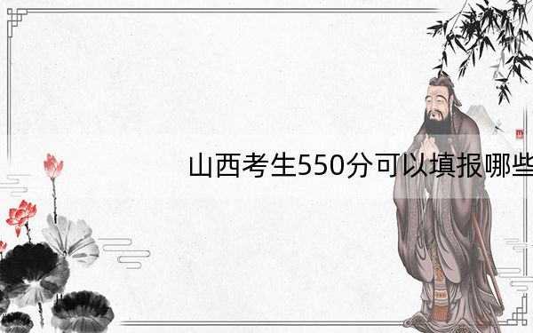 山西考生550分可以填报哪些高校名单？（附带近三年高考大学录取名单）