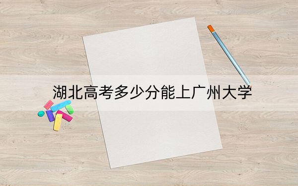 湖北高考多少分能上广州大学？2024年历史类录取分573分 物理类录取分589分