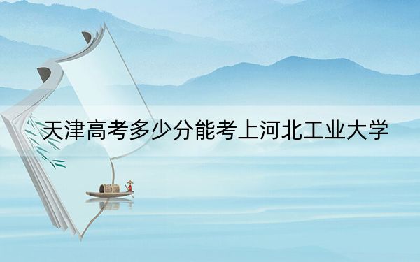 天津高考多少分能考上河北工业大学？2024年综合录取分595分