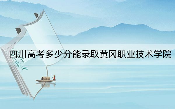 四川高考多少分能录取黄冈职业技术学院？附2022-2024年最低录取分数线