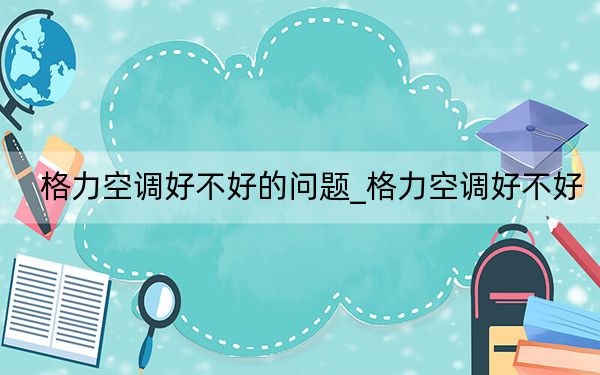 格力空调好不好的问题_格力空调好不好