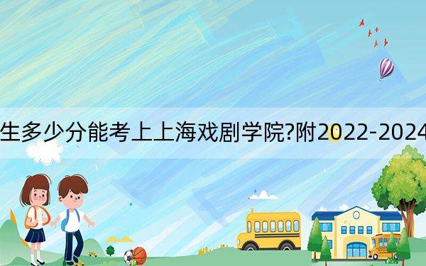云南考生多少分能考上上海戏剧学院?附2022-2024年院校投档线