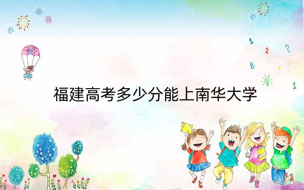 福建高考多少分能上南华大学？附2022-2024年最低录取分数线