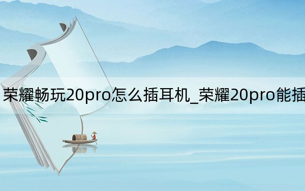 荣耀畅玩20pro怎么插耳机_荣耀20pro能插耳机吗