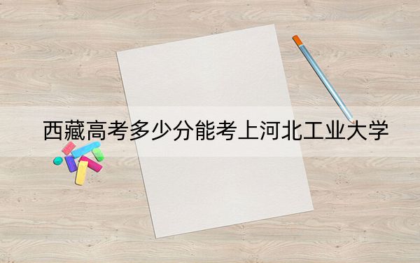 西藏高考多少分能考上河北工业大学？2024年分