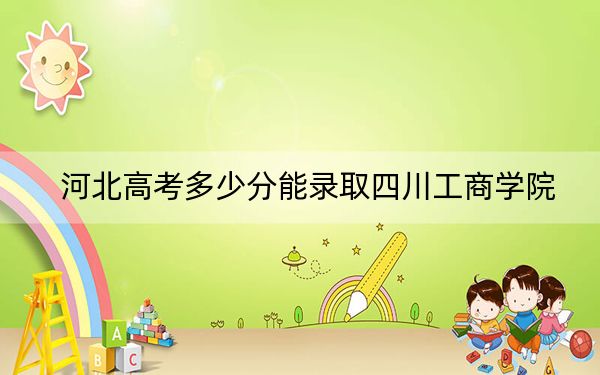 河北高考多少分能录取四川工商学院？附近三年最低院校投档线
