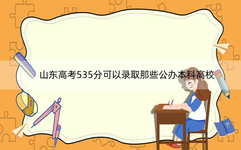 山东高考535分可以录取那些公办本科高校？（附带2022-2024年535录取名单）