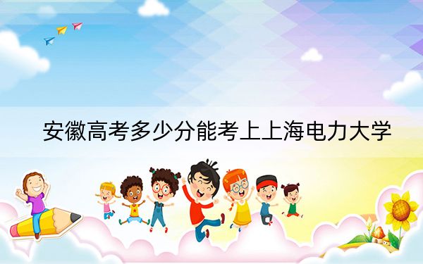 安徽高考多少分能考上上海电力大学？2024年历史类投档线565分 物理类599分