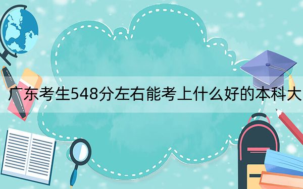 广东考生548分左右能考上什么好的本科大学？（附带2022-2024年548录取大学名单）