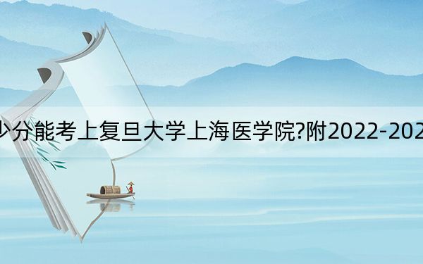 海南考生多少分能考上复旦大学上海医学院?附2022-2024年最低录取分数线