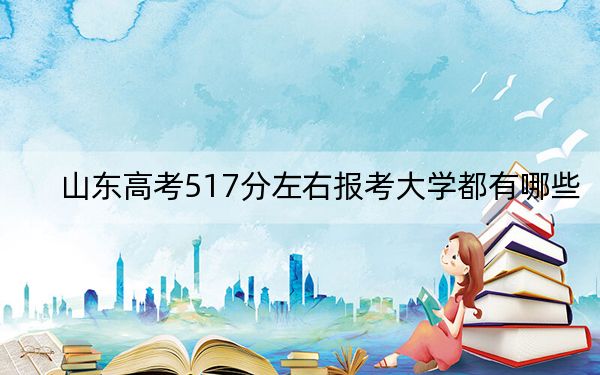 山东高考517分左右报考大学都有哪些?(供2025年考生参考)