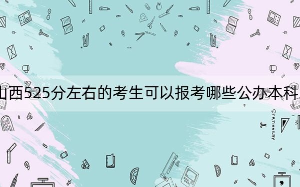 山西525分左右的考生可以报考哪些公办本科大学？（附带2022-2024年525左右高校名单）