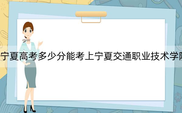 宁夏高考多少分能考上宁夏交通职业技术学院?2024年文科录取分352分 理科录取分232分