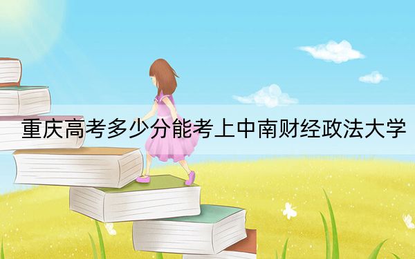 重庆高考多少分能考上中南财经政法大学？2024年历史类最低581分 物理类589分