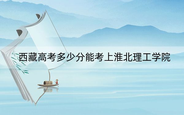 西藏高考多少分能考上淮北理工学院？2024年分