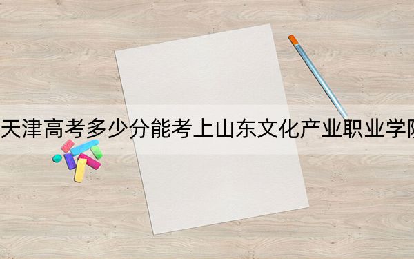 天津高考多少分能考上山东文化产业职业学院？2024年综合168分