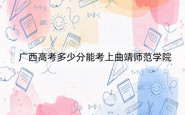 广西高考多少分能考上曲靖师范学院?附2022-2024年最低录取分数线