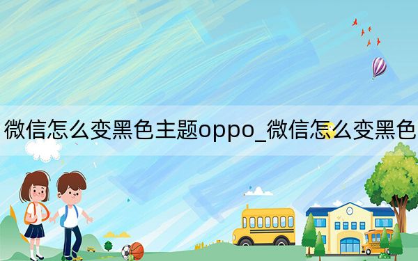 微信怎么变黑色主题oppo_微信怎么变黑色主题