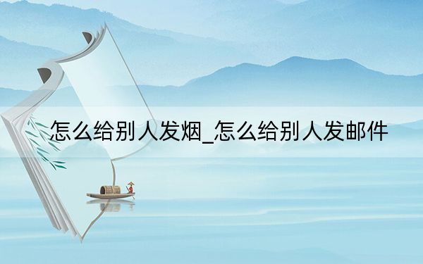 怎么给别人发烟_怎么给别人发邮件