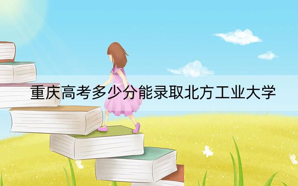 重庆高考多少分能录取北方工业大学？附近三年最低院校投档线