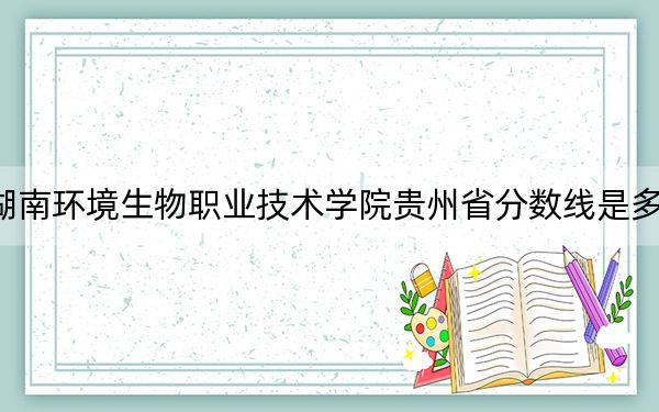 湖南环境生物职业技术学院贵州省分数线是多少？2025年贵州考生参考