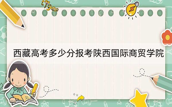 西藏高考多少分报考陕西国际商贸学院？附2022-2024年最低录取分数线