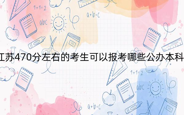 江苏470分左右的考生可以报考哪些公办本科大学？