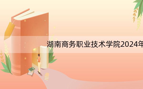 湖南商务职业技术学院2024年每年多少学费?每年3200元-7800元(供广东考生参考)