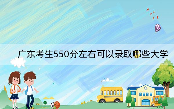 广东考生550分左右可以录取哪些大学?(附带2022-2024年550左右大学名单)