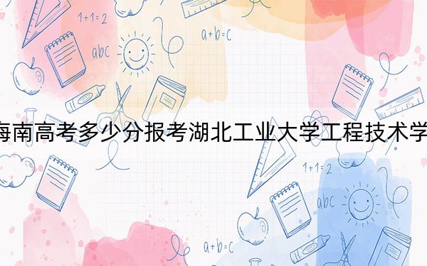 海南高考多少分报考湖北工业大学工程技术学院？2024年综合最低分486分
