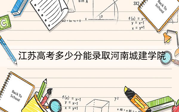 江苏高考多少分能录取河南城建学院？2024年历史类最低508分 物理类投档线490分