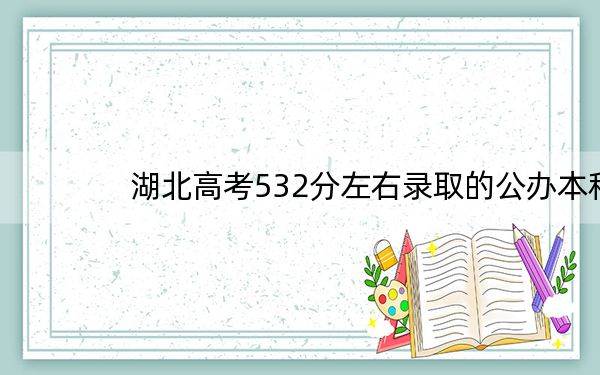 湖北高考532分左右录取的公办本科大学名单！（供2025年考生参考）