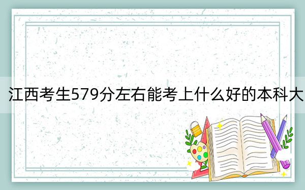 江西考生579分左右能考上什么好的本科大学？（供2025届高三考生参考）