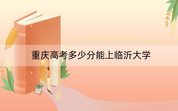 重庆高考多少分能上临沂大学？2024年历史类录取分541分 物理类录取分522分