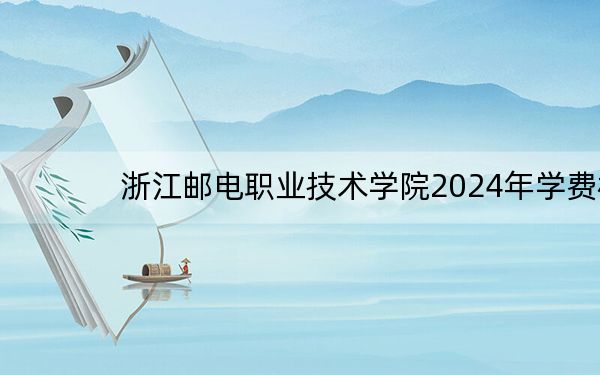 浙江邮电职业技术学院2024年学费标准：每年6600元（各专业收费标准）