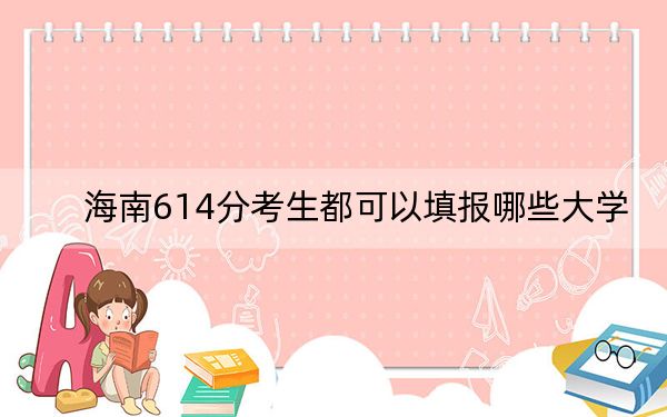 海南614分考生都可以填报哪些大学？ 2024年录取最低分614的大学